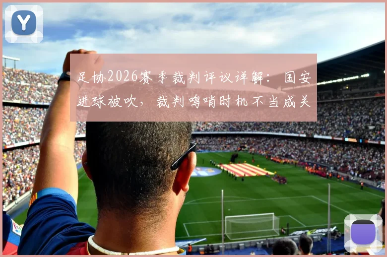 足协2026赛季裁判评议详解：国安进球被吹，裁判鸣哨时机不当成关键，VAR为何无法介入？规则科普与案例解读