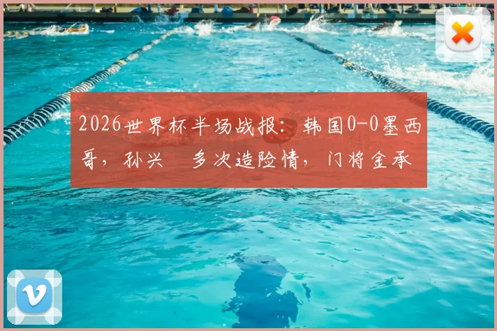 2026世界杯半场战报：韩国0-0墨西哥，孙兴慜多次造险情，门将金承奎关键扑救力保球门不失