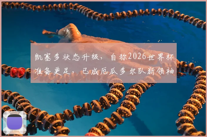凯塞多状态升级，自称2026世界杯准备更足，已成厄瓜多尔队新领袖与参照核心