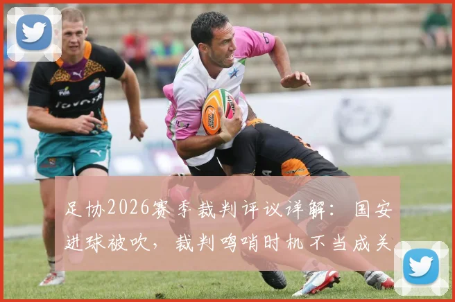 足协2026赛季裁判评议详解：国安进球被吹，裁判鸣哨时机不当成关键，VAR为何无法介入？规则科普与案例解读