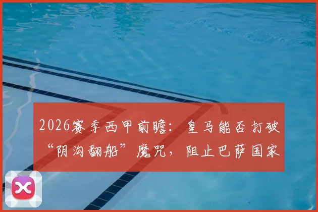 2026赛季西甲前瞻：皇马能否打破“阴沟翻船”魔咒，阻止巴萨国家德比前夺冠？