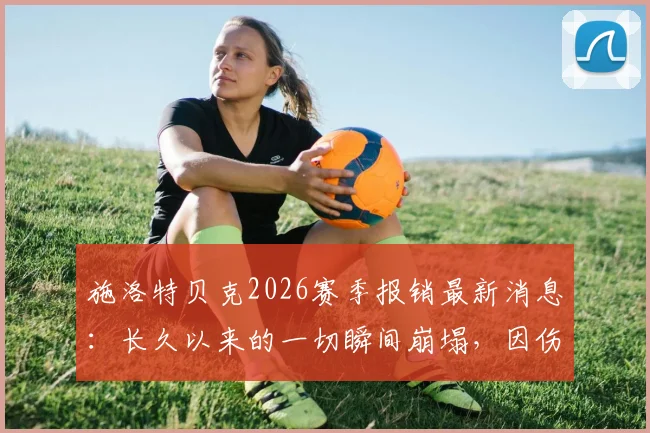 施洛特贝克2026赛季报销最新消息：长久以来的一切瞬间崩塌，因伤无缘关键比赛及影响深度分析