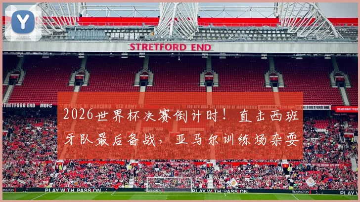 2026世界杯决赛倒计时!直击西班牙队最后备战,亚马尔训练场杂耍接球显轻松心态