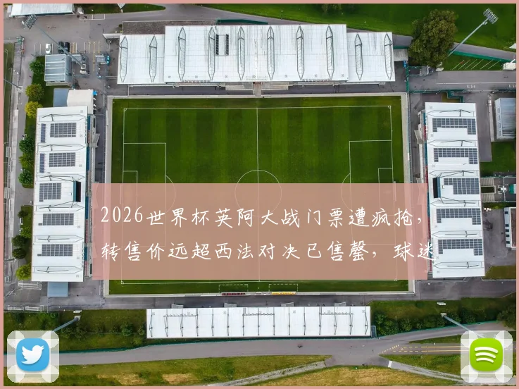 2026世界杯英阿大战门票遭疯抢，转售价远超西法对决已售罄，球迷购票指南