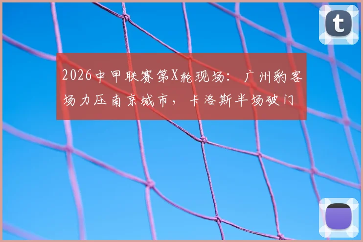 2026中甲联赛第X轮现场：广州豹客场力压南京城市，卡洛斯半场破门定乾坤，战绩与球员分析一览