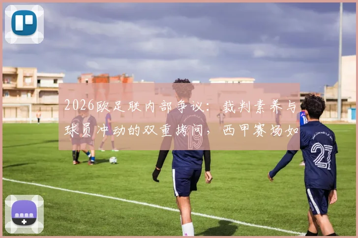 2026欧足联内部争议：裁判素养与球员冲动的双重拷问，西甲赛场如何破局？