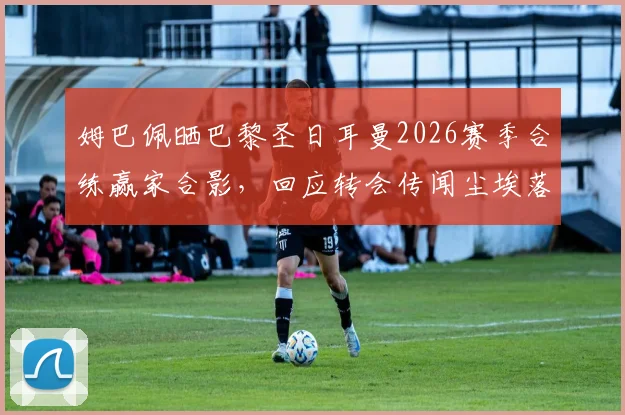 姆巴佩晒巴黎圣日耳曼2026赛季合练赢家合影，回应转会传闻尘埃落定