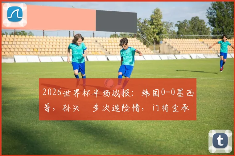 2026世界杯半场战报：韩国0-0墨西哥，孙兴慜多次造险情，门将金承奎关键扑救力保球门不失
