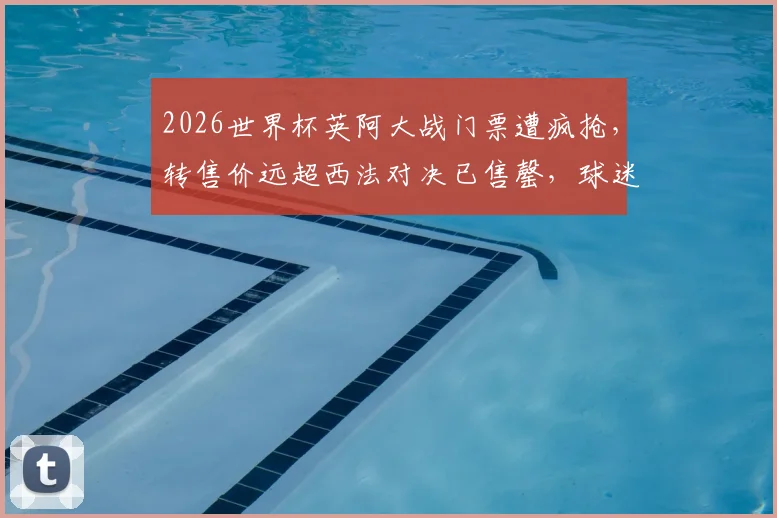 2026世界杯英阿大战门票遭疯抢，转售价远超西法对决已售罄，球迷购票指南