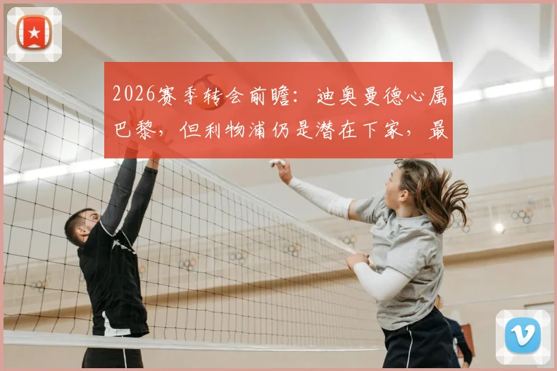 2026赛季转会前瞻：迪奥曼德心属巴黎，但利物浦仍是潜在下家，最新谈判进展分析