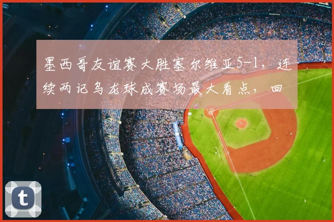 墨西哥友谊赛大胜塞尔维亚5-1，连续两记乌龙球成赛场最大看点，回顾2026年经典对决